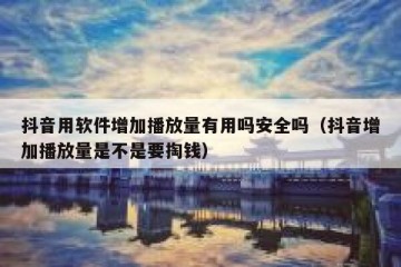 抖音用软件增加播放量有用吗安全吗（抖音增加播放量是不是要掏钱）
