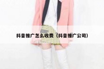抖音推广怎么收费（抖音推广公司）