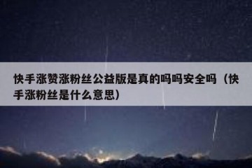 快手涨赞涨粉丝公益版是真的吗吗安全吗（快手涨粉丝是什么意思）