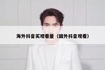 海外抖音买观看量（国外抖音观看）