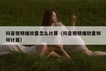 抖音视频播放量怎么计算（抖音视频播放量如何计算）