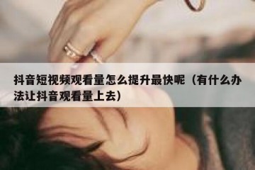 抖音短视频观看量怎么提升最快呢（有什么办法让抖音观看量上去）