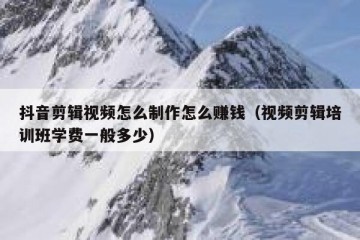抖音剪辑视频怎么制作怎么赚钱（视频剪辑培训班学费一般多少）