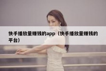 快手播放量赚钱的app（快手播放量赚钱的平台）