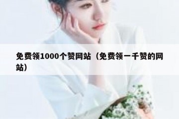 免费领1000个赞网站（免费领一千赞的网站）