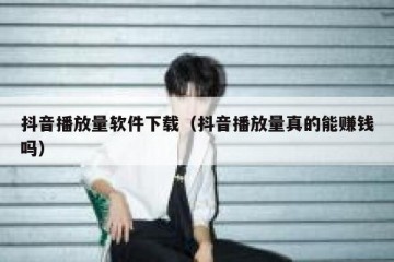 抖音播放量软件下载（抖音播放量真的能赚钱吗）