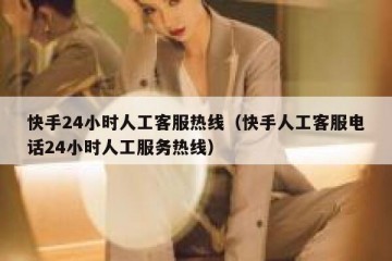 快手24小时人工客服热线（快手人工客服电话24小时人工服务热线）