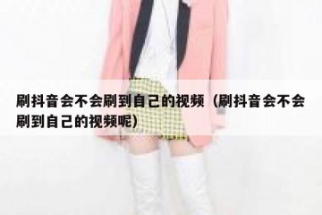 刷抖音会不会刷到自己的视频（刷抖音会不会刷到自己的视频呢）