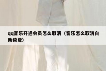 qq音乐开通会员怎么取消（音乐怎么取消自动续费）