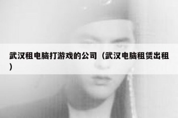 武汉租电脑打游戏的公司（武汉电脑租赁出租）