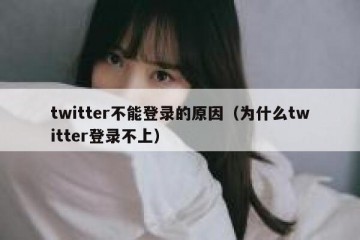twitter不能登录的原因（为什么twitter登录不上）