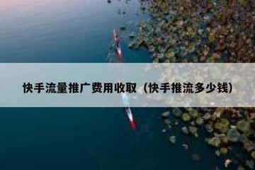 快手流量推广费用收取（快手推流多少钱）