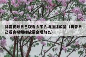 抖音视频自己观看会不会增加播放量（抖音自己看完视频播放量会增加么）
