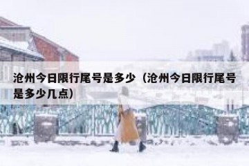 沧州今日限行尾号是多少（沧州今日限行尾号是多少几点）