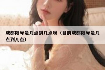 成都限号是几点到几点呀（目前成都限号是几点到几点）