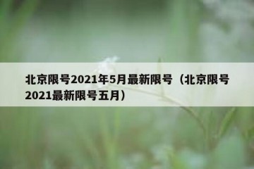 北京限号2021年5月最新限号（北京限号2021最新限号五月）