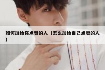 如何加给你点赞的人（怎么加给自己点赞的人）