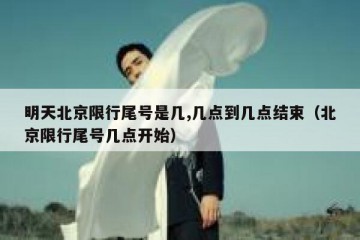 明天北京限行尾号是几,几点到几点结束（北京限行尾号几点开始）