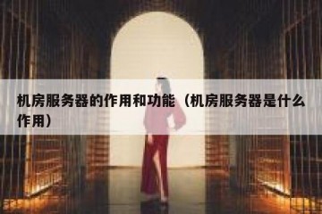 机房服务器的作用和功能（机房服务器是什么作用）