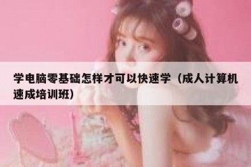学电脑零基础怎样才可以快速学（成人计算机速成培训班）