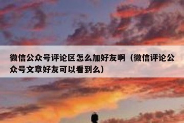 微信公众号评论区怎么加好友啊（微信评论公众号文章好友可以看到么）