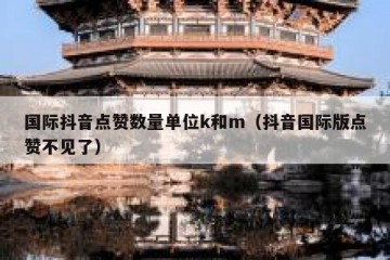 国际抖音点赞数量单位k和m（抖音国际版点赞不见了）