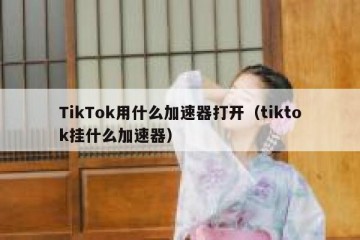 TikTok用什么加速器打开（tiktok挂什么加速器）