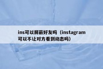 ins可以屏蔽好友吗（instagram可以不让对方看到动态吗）