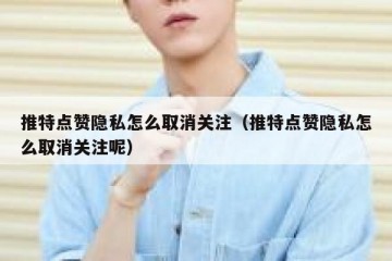 推特点赞隐私怎么取消关注（推特点赞隐私怎么取消关注呢）