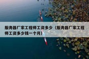 服务器厂家工程师工资多少（服务器厂家工程师工资多少钱一个月）