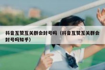 抖音互赞互关群会封号吗（抖音互赞互关群会封号吗知乎）
