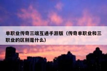 单职业传奇三端互通手游版（传奇单职业和三职业的区别是什么）