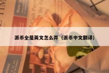 派币全是英文怎么弄（派币中文翻译）