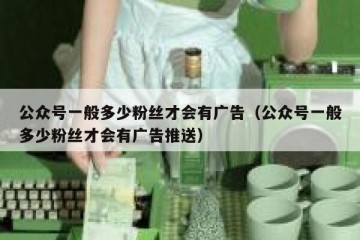 公众号一般多少粉丝才会有广告（公众号一般多少粉丝才会有广告推送）