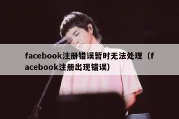 facebook注册错误暂时无法处理（facebook注册出现错误）