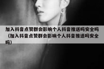 加入抖音点赞群会影响个人抖音推送吗安全吗（加入抖音点赞群会影响个人抖音推送吗安全吗）