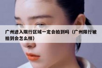 广州进入限行区域一定会拍到吗（广州限行被拍到会怎么样）