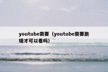 youtube需要（youtube需要跳墙才可以看吗）