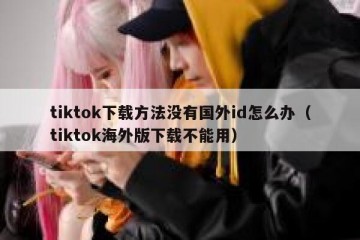 tiktok下载方法没有国外id怎么办（tiktok海外版下载不能用）