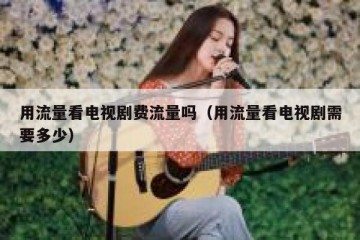 用流量看电视剧费流量吗（用流量看电视剧需要多少）
