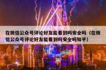 在微信公众号评论好友能看到吗安全吗（在微信公众号评论好友能看到吗安全吗知乎）