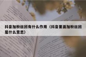抖音加粉丝团有什么作用（抖音里面加粉丝团是什么意思）