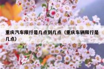 重庆汽车限行是几点到几点（重庆车辆限行是几点）