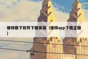 推特旗下软件下载安装（推特app下载正版）