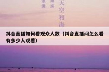 抖音直播如何看观众人数（抖音直播间怎么看有多少人观看）