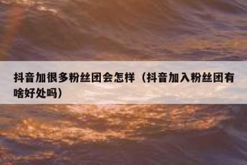 抖音加很多粉丝团会怎样（抖音加入粉丝团有啥好处吗）