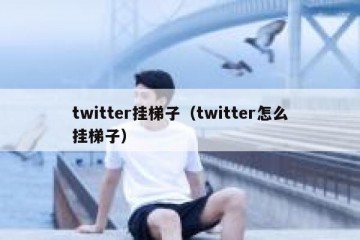 twitter挂梯子（twitter怎么挂梯子）