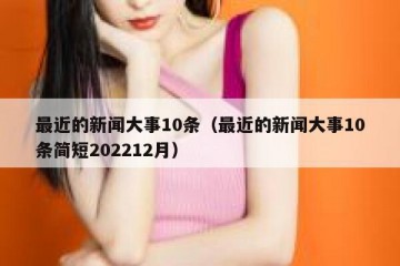 最近的新闻大事10条（最近的新闻大事10条简短202212月）