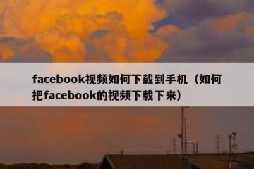 facebook视频如何下载到手机（如何把facebook的视频下载下来）