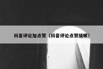 抖音评论加点赞（抖音评论点赞插眼）